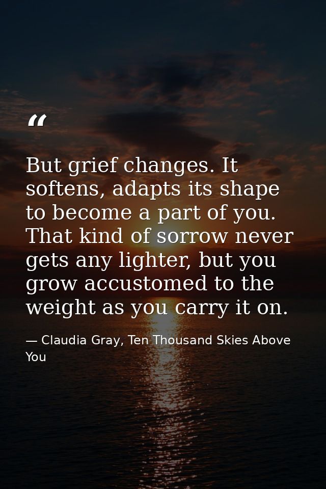 But grief changes. It softens, adapts its shape to become a part of you. That kind of sorrow never gets any lighter, but — Claudia Gray, Ten Thousand Skies Above You
