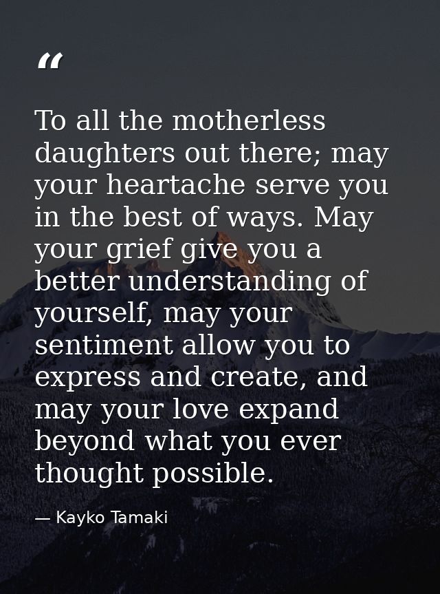 To all the motherless daughters out there; may your heartache serve you in the best of ways. May your grief give you a b — Kayko Tamaki