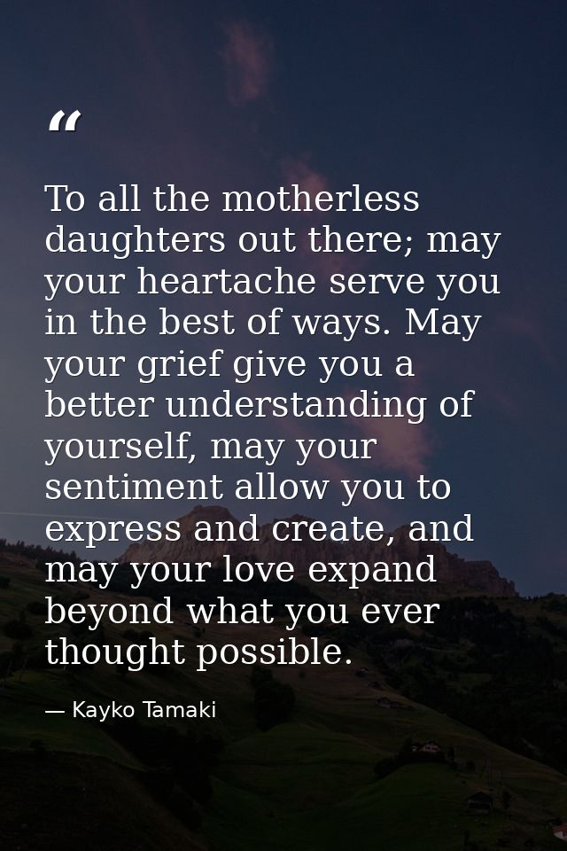 To all the motherless daughters out there; may your heartache serve you in the best of ways. May your grief give you a b — Kayko Tamaki