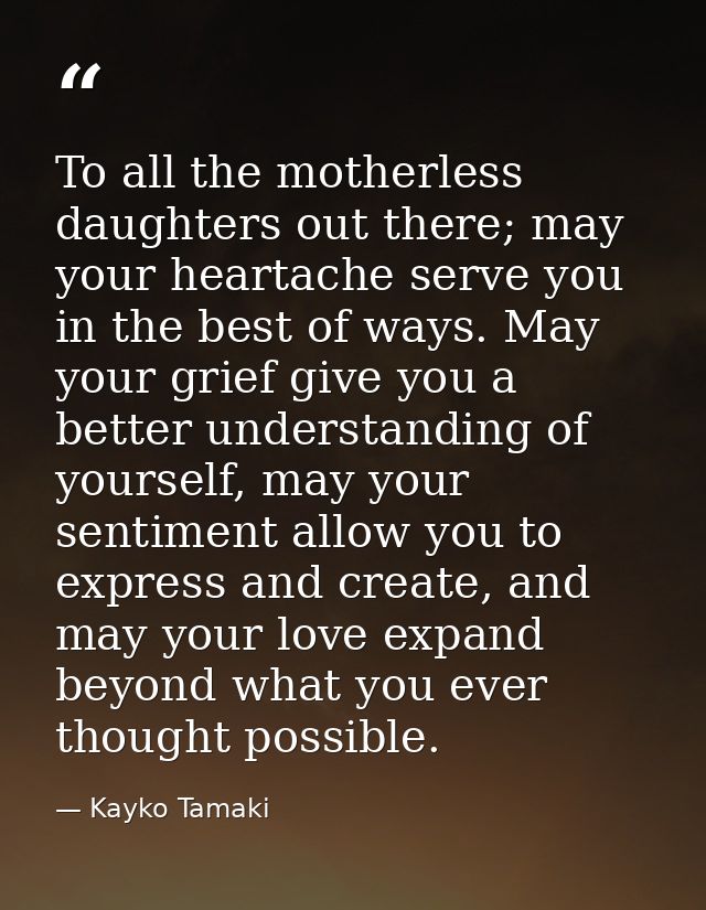 To all the motherless daughters out there; may your heartache serve you in the best of ways. May your grief give you a b — Kayko Tamaki