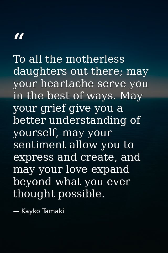 To all the motherless daughters out there; may your heartache serve you in the best of ways. May your grief give you a b — Kayko Tamaki
