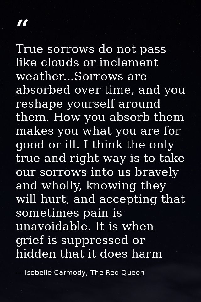 True sorrows do not pass like clouds or inclement weather...Sorrows are absorbed over time, and you reshape yourself aro — Isobelle Carmody, The Red Queen