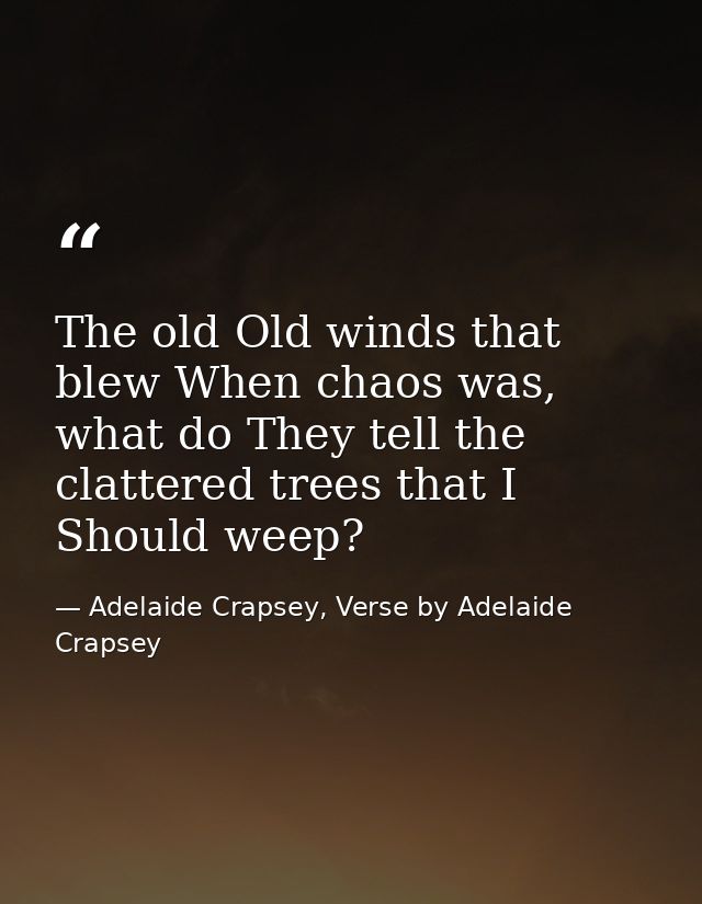 The old Old winds that blew When chaos was, what do They tell the clattered trees that I Should weep? — Adelaide Crapsey, Verse by Adelaide Crapsey
