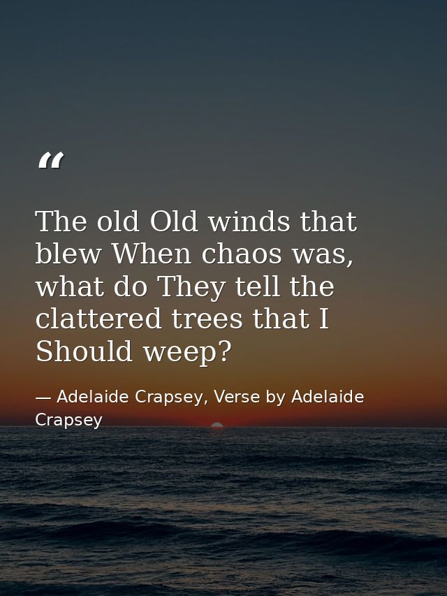The old Old winds that blew When chaos was, what do They tell the clattered trees that I Should weep? — Adelaide Crapsey, Verse by Adelaide Crapsey