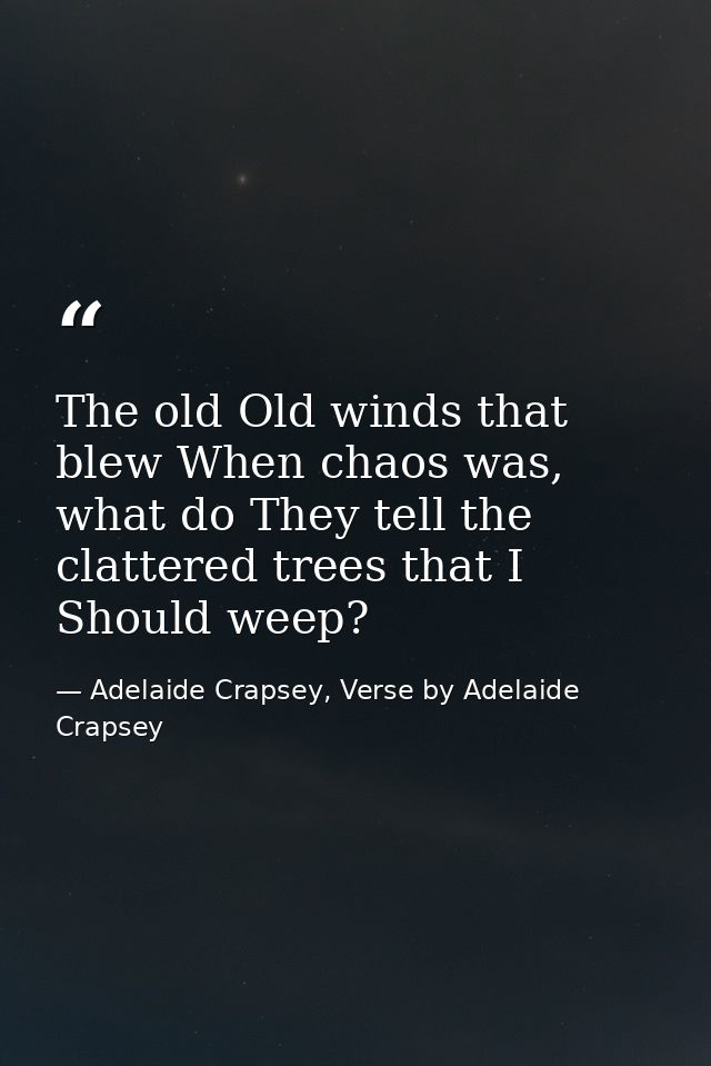 The old Old winds that blew When chaos was, what do They tell the clattered trees that I Should weep? — Adelaide Crapsey, Verse by Adelaide Crapsey