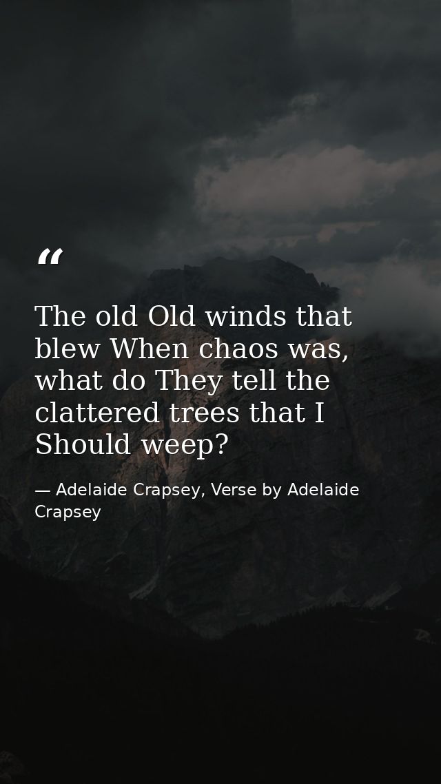 The old Old winds that blew When chaos was, what do They tell the clattered trees that I Should weep? — Adelaide Crapsey, Verse by Adelaide Crapsey
