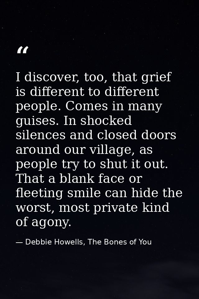 I discover, too, that grief is different to different people. Comes in many guises. In shocked silences and closed doors — Debbie Howells, The Bones of You