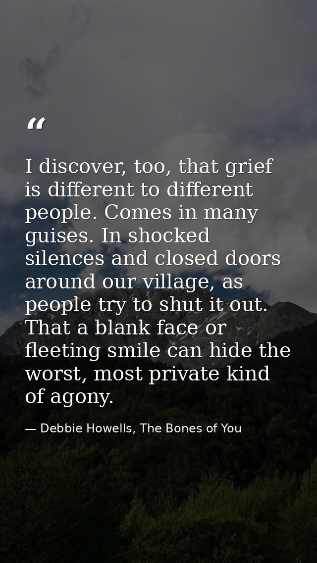 I discover, too, that grief is different to different people. Comes in many guises. In shocked silences and closed doors — Debbie Howells, The Bones of You