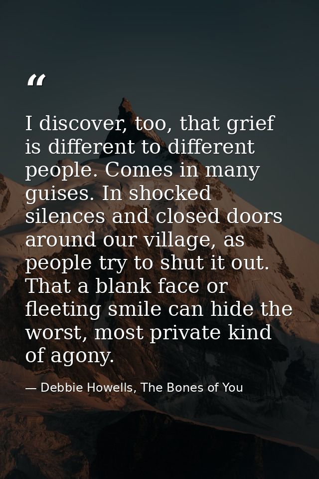 I discover, too, that grief is different to different people. Comes in many guises. In shocked silences and closed doors — Debbie Howells, The Bones of You