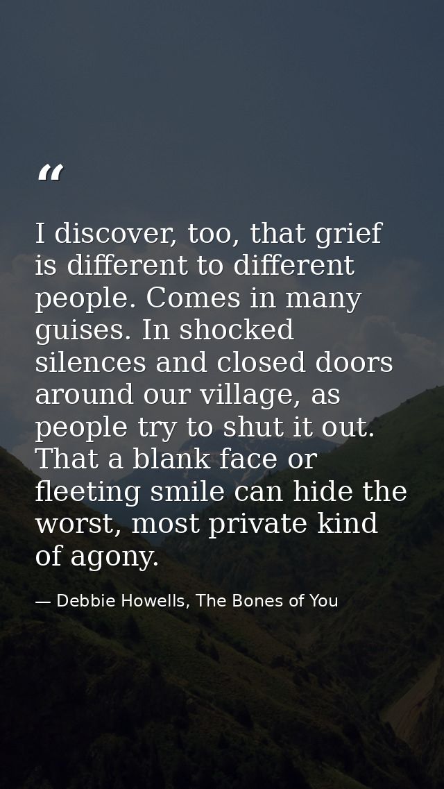 I discover, too, that grief is different to different people. Comes in many guises. In shocked silences and closed doors — Debbie Howells, The Bones of You