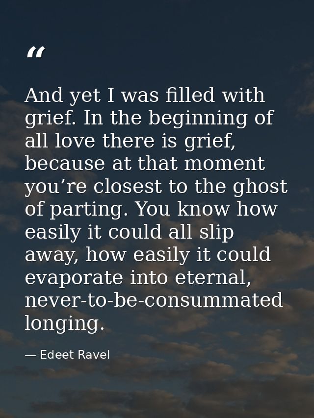 And yet I was filled with grief. In the beginning of all love there is grief, because at that moment you’re closest to t — Edeet Ravel