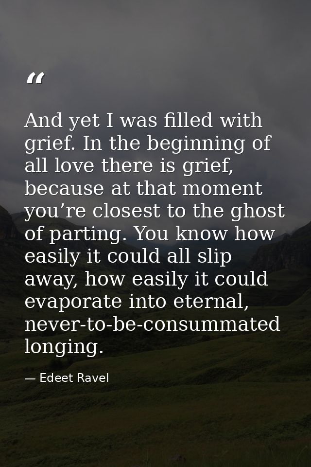 And yet I was filled with grief. In the beginning of all love there is grief, because at that moment you’re closest to t — Edeet Ravel