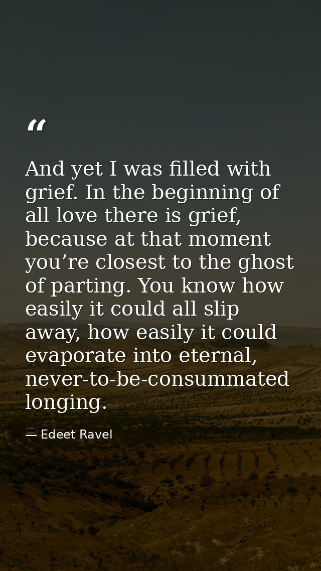 And yet I was filled with grief. In the beginning of all love there is grief, because at that moment you’re closest to t — Edeet Ravel
