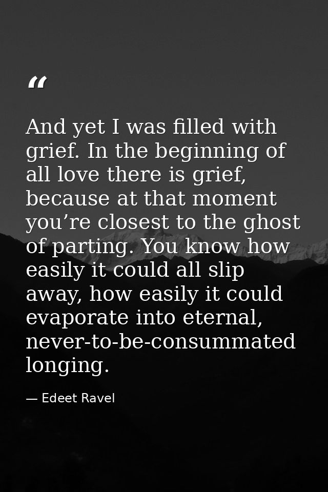 And yet I was filled with grief. In the beginning of all love there is grief, because at that moment you’re closest to t — Edeet Ravel