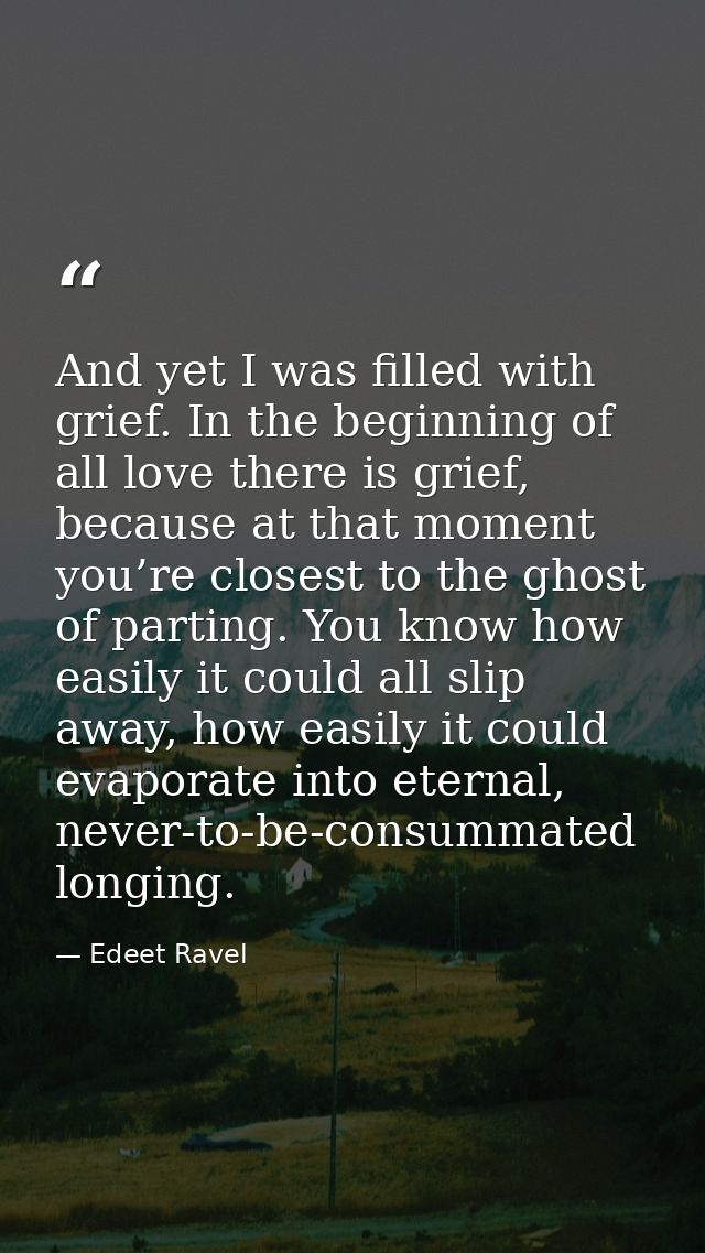 And yet I was filled with grief. In the beginning of all love there is grief, because at that moment you’re closest to t — Edeet Ravel
