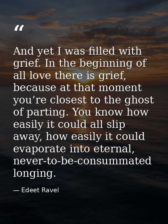 And yet I was filled with grief. In the beginning of all love there is grief, because at that moment you’re closest to t — Edeet Ravel