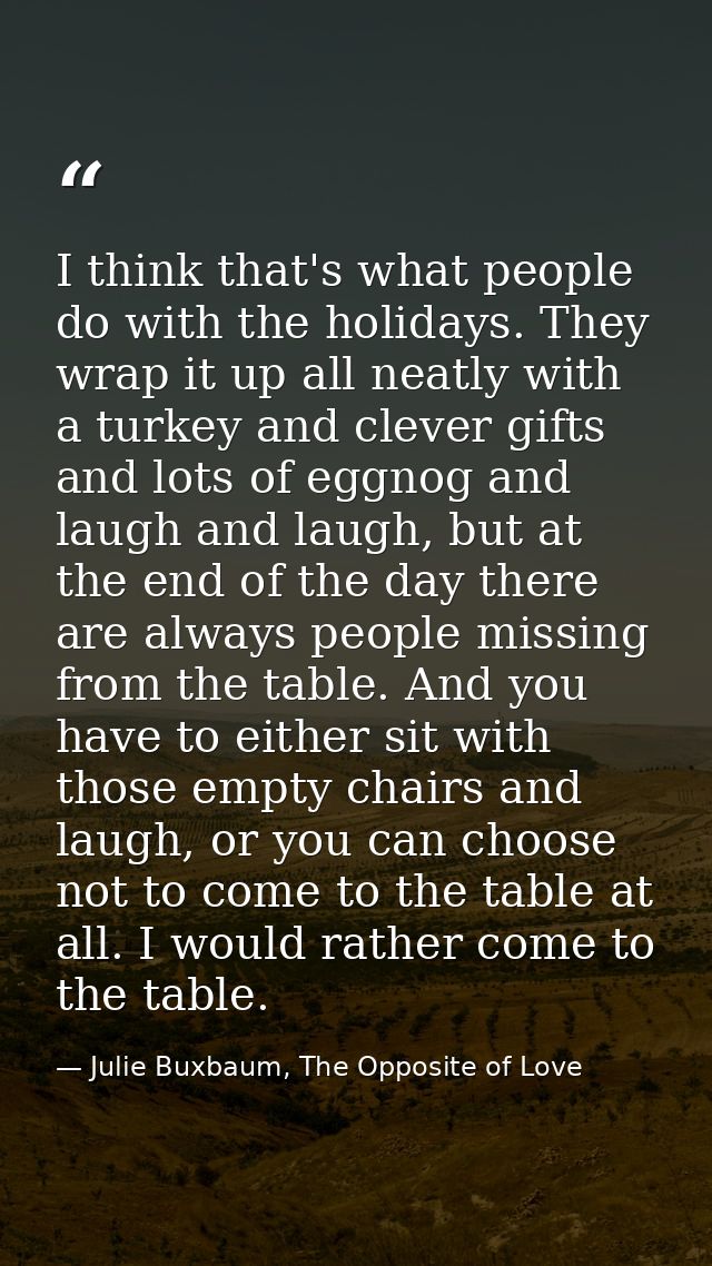 I think that's what people do with the holidays. They wrap it up all neatly with a turkey and clever gifts and lots of e — Julie Buxbaum, The Opposite of Love