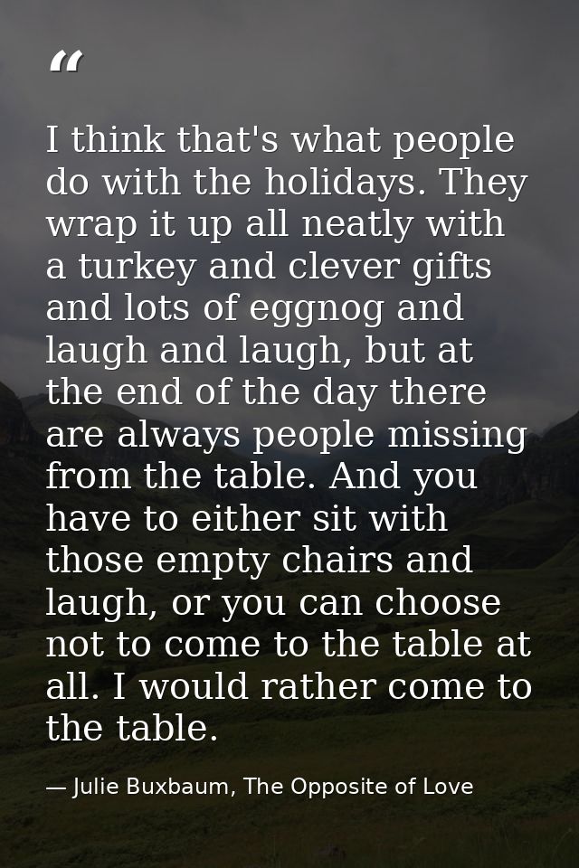 I think that's what people do with the holidays. They wrap it up all neatly with a turkey and clever gifts and lots of e — Julie Buxbaum, The Opposite of Love
