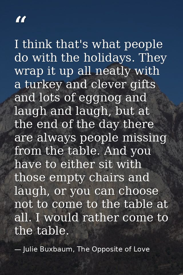 I think that's what people do with the holidays. They wrap it up all neatly with a turkey and clever gifts and lots of e — Julie Buxbaum, The Opposite of Love