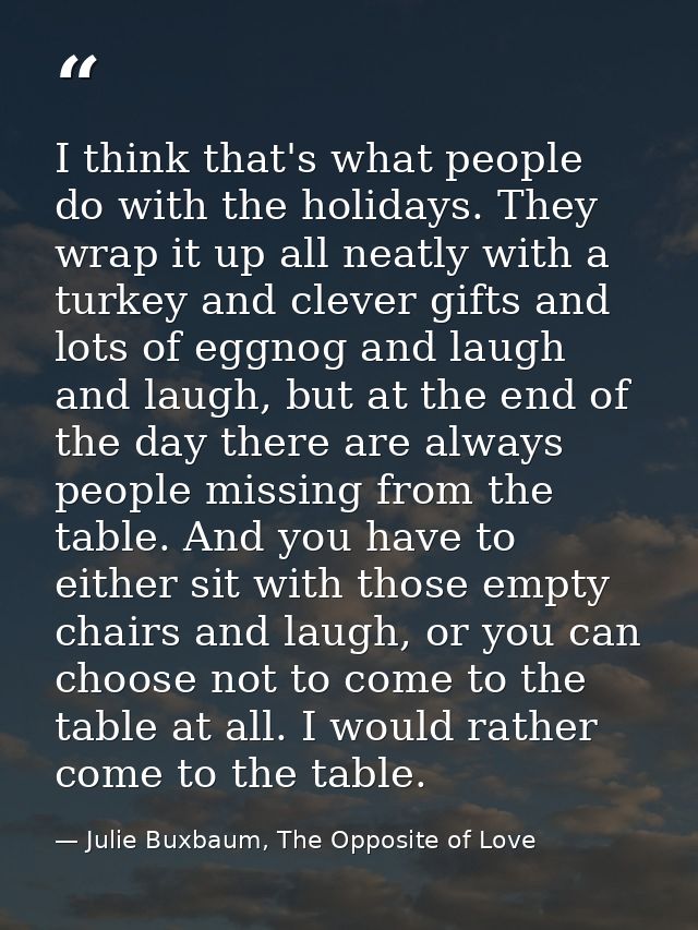 I think that's what people do with the holidays. They wrap it up all neatly with a turkey and clever gifts and lots of e — Julie Buxbaum, The Opposite of Love