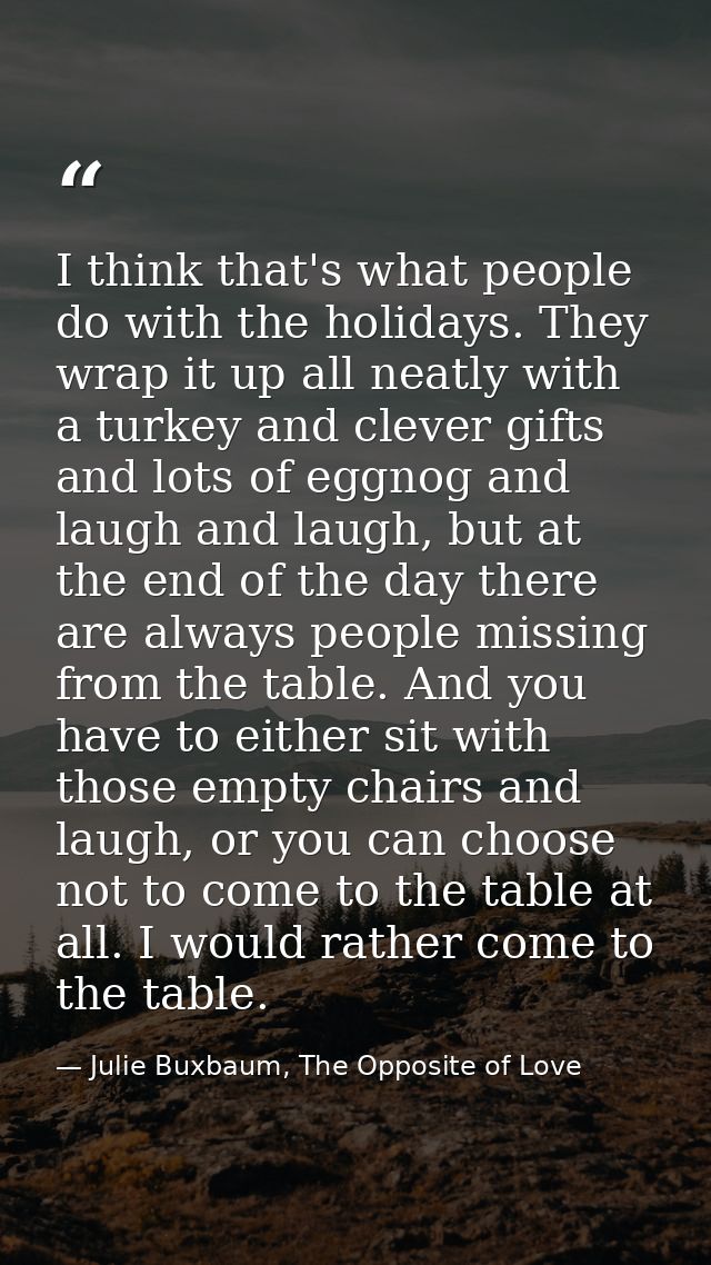 I think that's what people do with the holidays. They wrap it up all neatly with a turkey and clever gifts and lots of e — Julie Buxbaum, The Opposite of Love