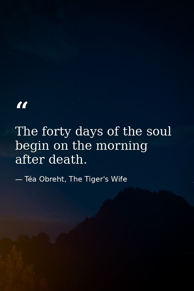 The forty days of the soul begin on the morning after death. — Téa Obreht, The Tiger's Wife