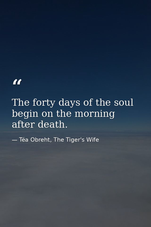 The forty days of the soul begin on the morning after death. — Téa Obreht, The Tiger's Wife