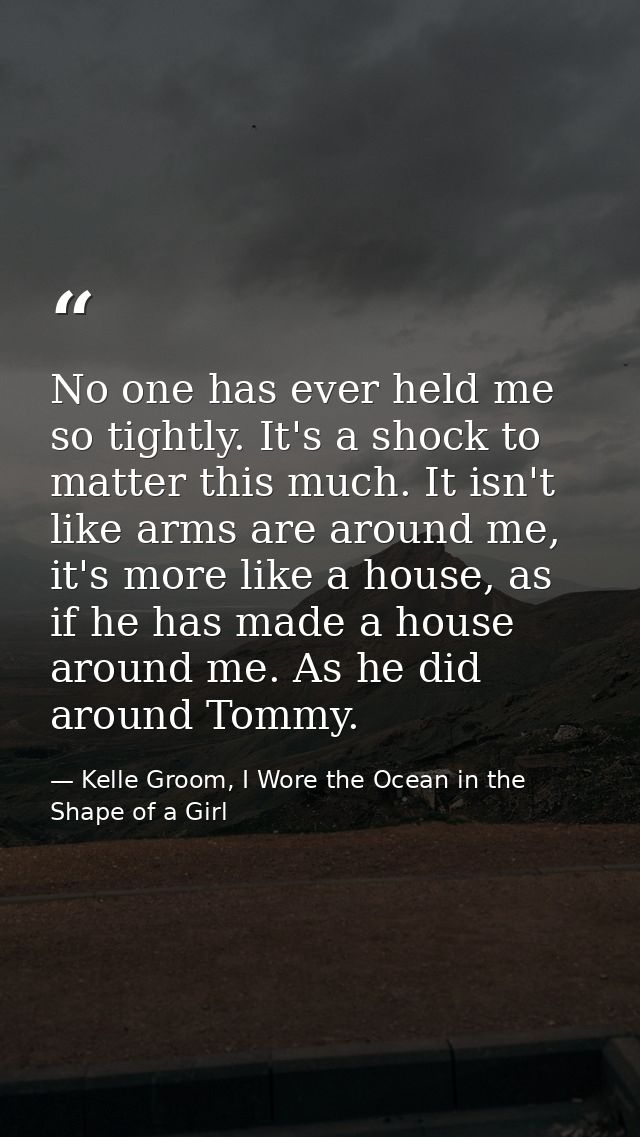 No one has ever held me so tightly. It's a shock to matter this much. It isn't like arms are around me, it's more like a — Kelle Groom, I Wore the Ocean in the Shape of a Girl