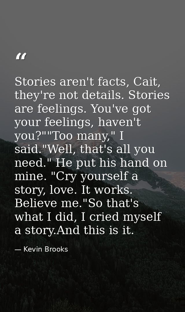 Stories aren't facts, Cait, they're not details. Stories are feelings. You've got your feelings, haven't you?""Too many, — Kevin Brooks