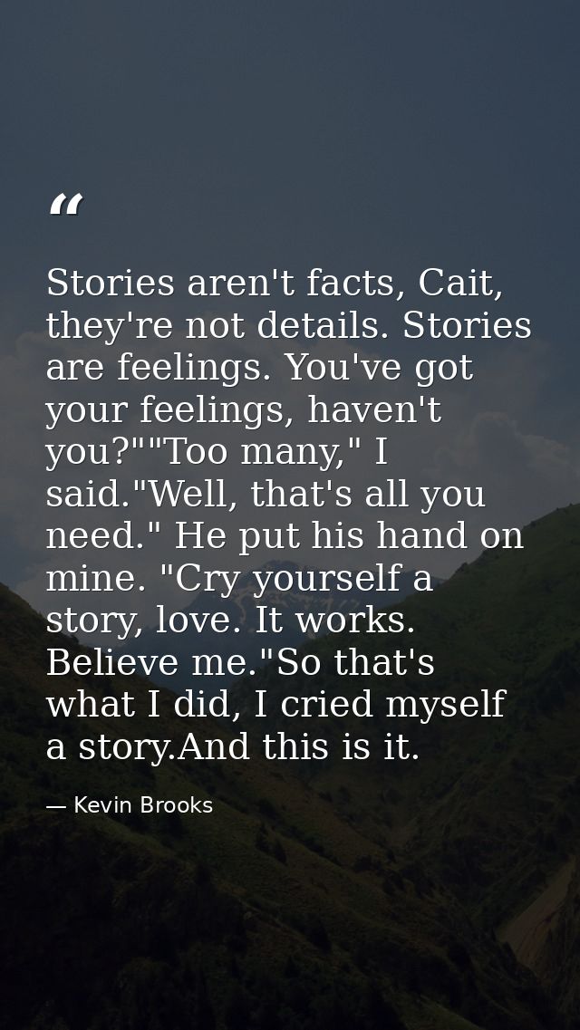 Stories aren't facts, Cait, they're not details. Stories are feelings. You've got your feelings, haven't you?""Too many, — Kevin Brooks