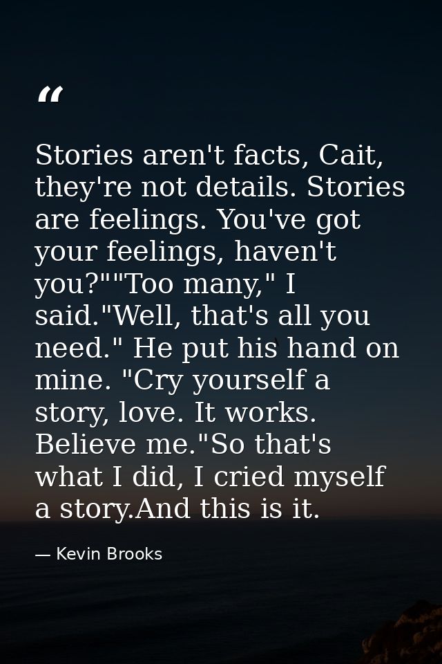 Stories aren't facts, Cait, they're not details. Stories are feelings. You've got your feelings, haven't you?""Too many, — Kevin Brooks