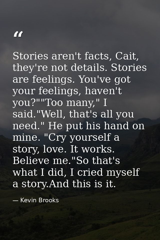 Stories aren't facts, Cait, they're not details. Stories are feelings. You've got your feelings, haven't you?""Too many, — Kevin Brooks