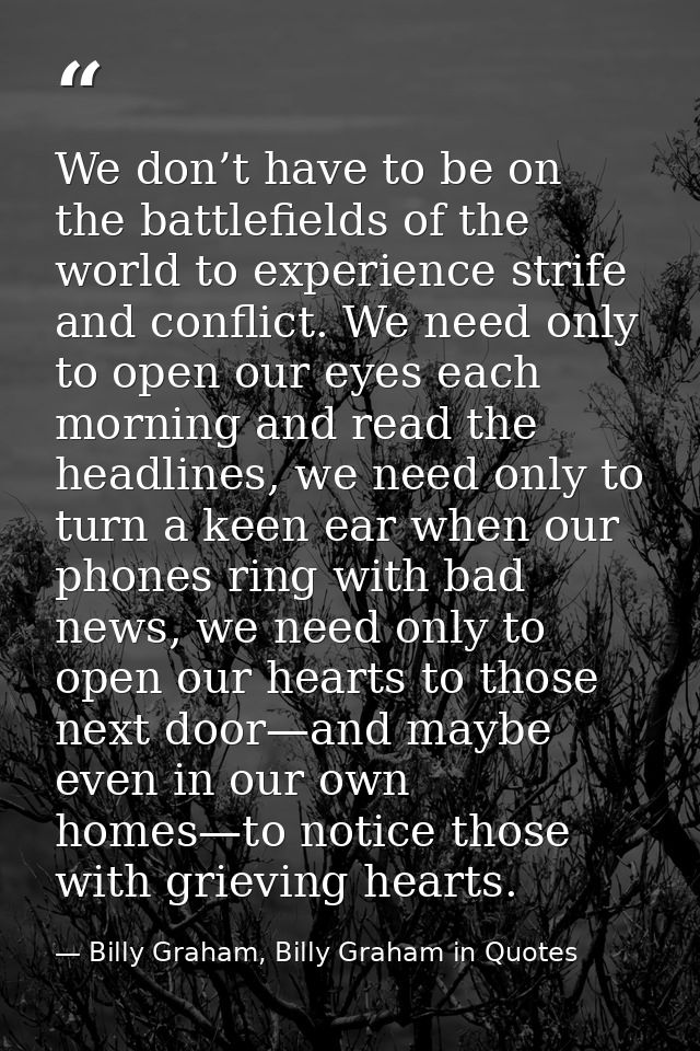 We don’t have to be on the battlefields of the world to experience strife and conflict. We need only to open our eyes ea — Billy Graham, Billy Graham in Quotes