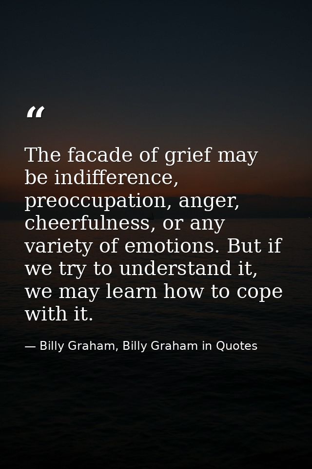 The facade of grief may be indifference, preoccupation, anger, cheerfulness, or any variety of emotions. But if we try t — Billy Graham, Billy Graham in Quotes