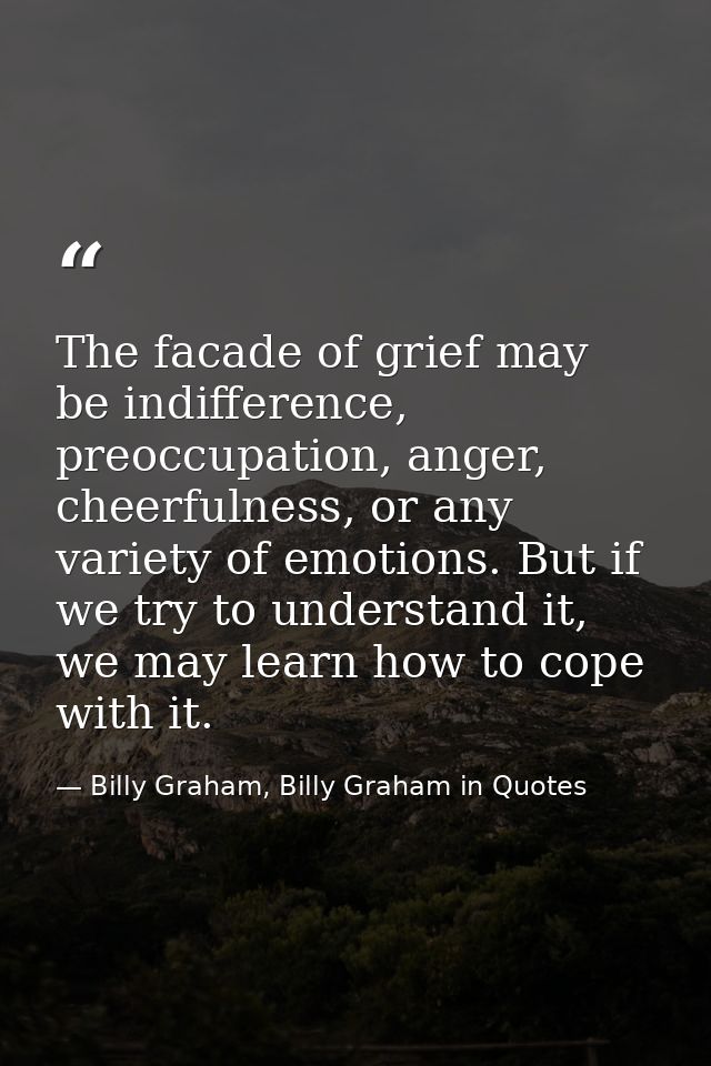 The facade of grief may be indifference, preoccupation, anger, cheerfulness, or any variety of emotions. But if we try t — Billy Graham, Billy Graham in Quotes