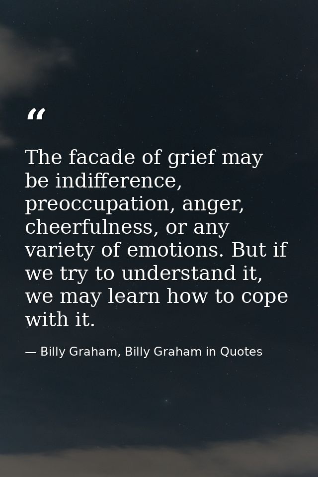 The facade of grief may be indifference, preoccupation, anger, cheerfulness, or any variety of emotions. But if we try t — Billy Graham, Billy Graham in Quotes