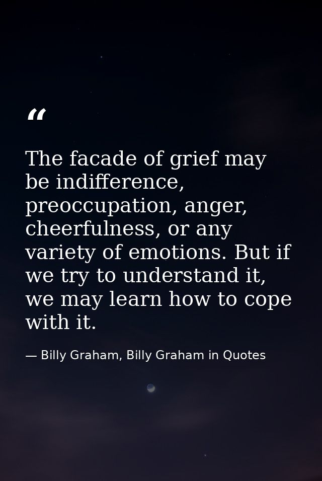 The facade of grief may be indifference, preoccupation, anger, cheerfulness, or any variety of emotions. But if we try t — Billy Graham, Billy Graham in Quotes