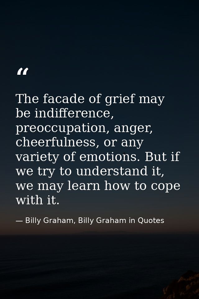 The facade of grief may be indifference, preoccupation, anger, cheerfulness, or any variety of emotions. But if we try t — Billy Graham, Billy Graham in Quotes