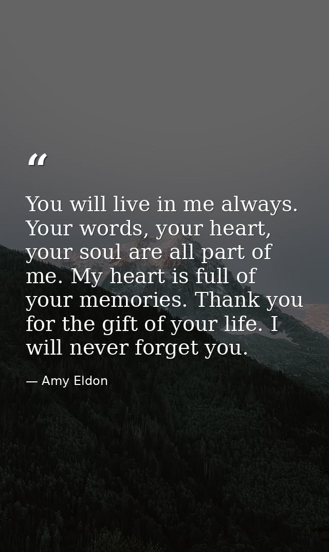 You will live in me always. Your words, your heart, your soul are all part of me. My heart is full of your memories. Tha — Amy Eldon