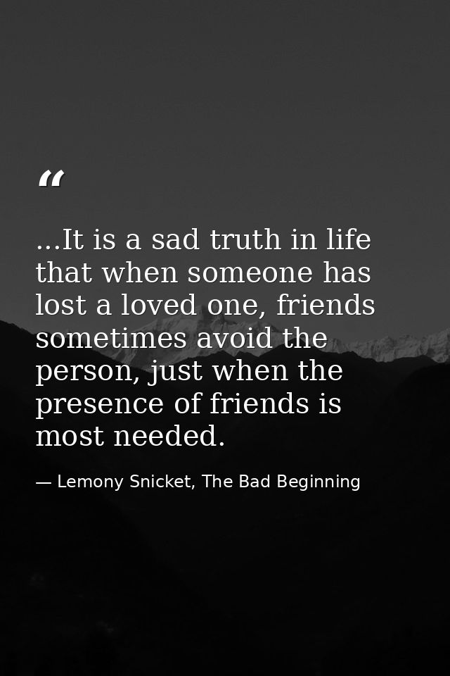 ...It is a sad truth in life that when someone has lost a loved one, friends sometimes avoid the person, just when the p — Lemony Snicket, The Bad Beginning