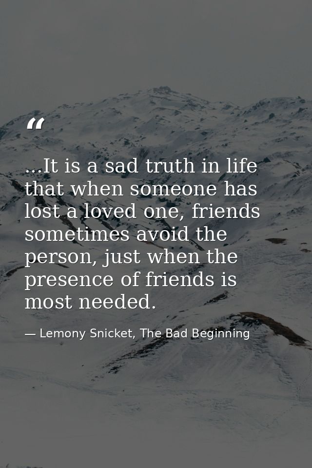 ...It is a sad truth in life that when someone has lost a loved one, friends sometimes avoid the person, just when the p — Lemony Snicket, The Bad Beginning