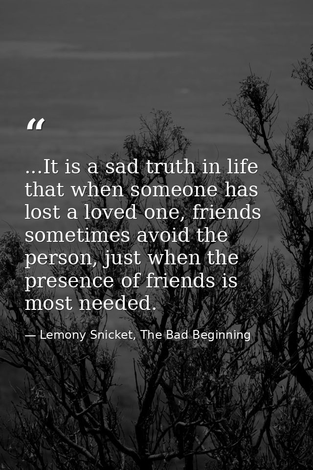 ...It is a sad truth in life that when someone has lost a loved one, friends sometimes avoid the person, just when the p — Lemony Snicket, The Bad Beginning