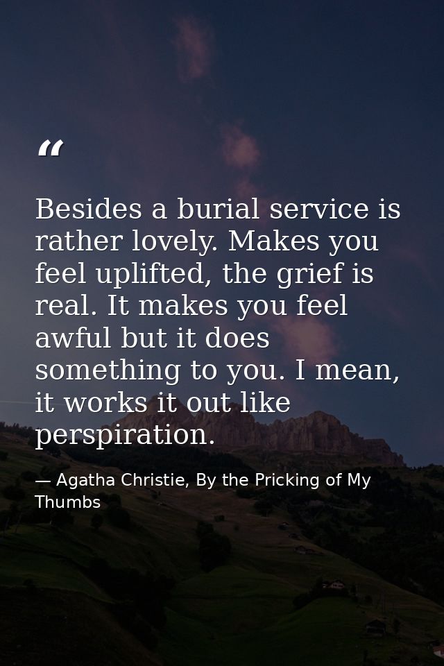 Besides a burial service is rather lovely. Makes you feel uplifted, the grief is real. It makes you feel awful but it do — Agatha Christie, By the Pricking of My Thumbs