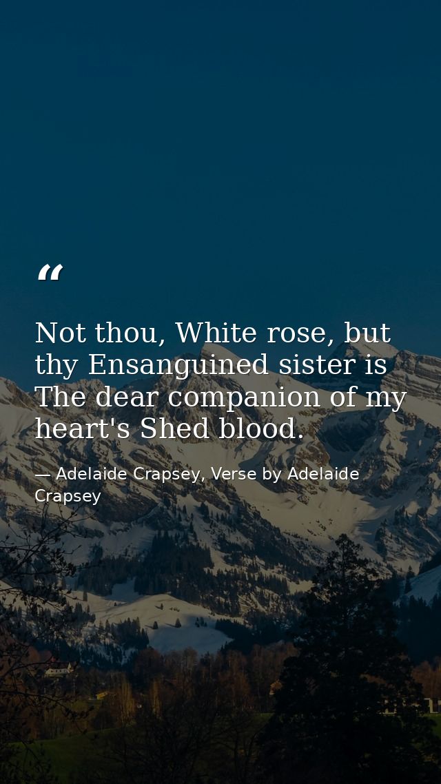 Not thou, White rose, but thy Ensanguined sister is The dear companion of my heart's Shed blood. — Adelaide Crapsey, Verse by Adelaide Crapsey