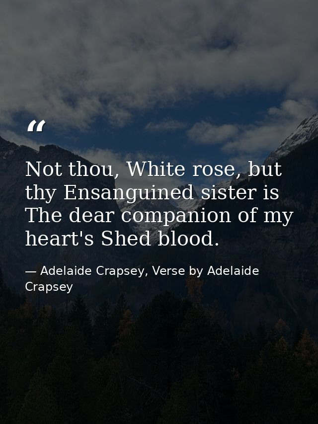Not thou, White rose, but thy Ensanguined sister is The dear companion of my heart's Shed blood. — Adelaide Crapsey, Verse by Adelaide Crapsey