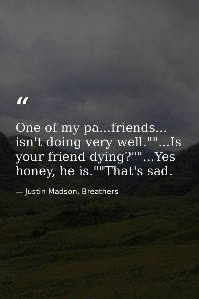 One of my pa...friends... isn't doing very well.""...Is your friend dying?""...Yes honey, he is.""That's sad. — Justin Madson, Breathers