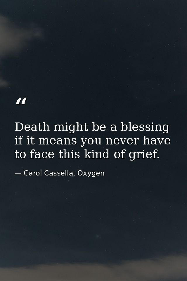 Death might be a blessing if it means you never have to face this kind of grief. — Carol Cassella, Oxygen
