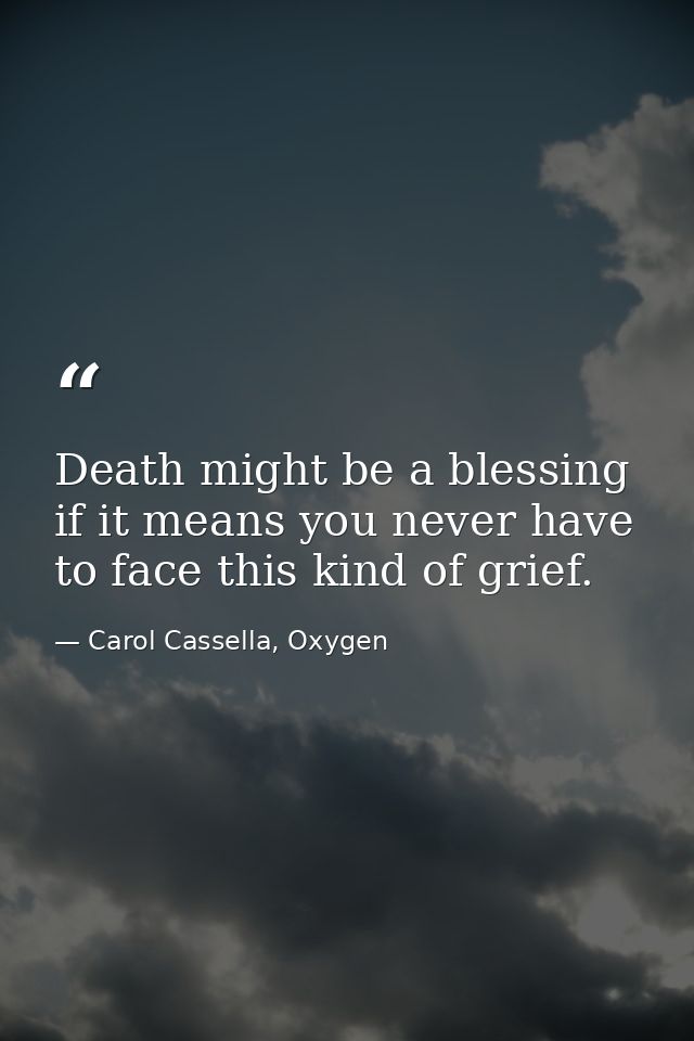 Death might be a blessing if it means you never have to face this kind of grief. — Carol Cassella, Oxygen