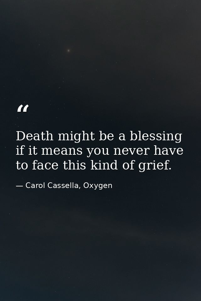 Death might be a blessing if it means you never have to face this kind of grief. — Carol Cassella, Oxygen