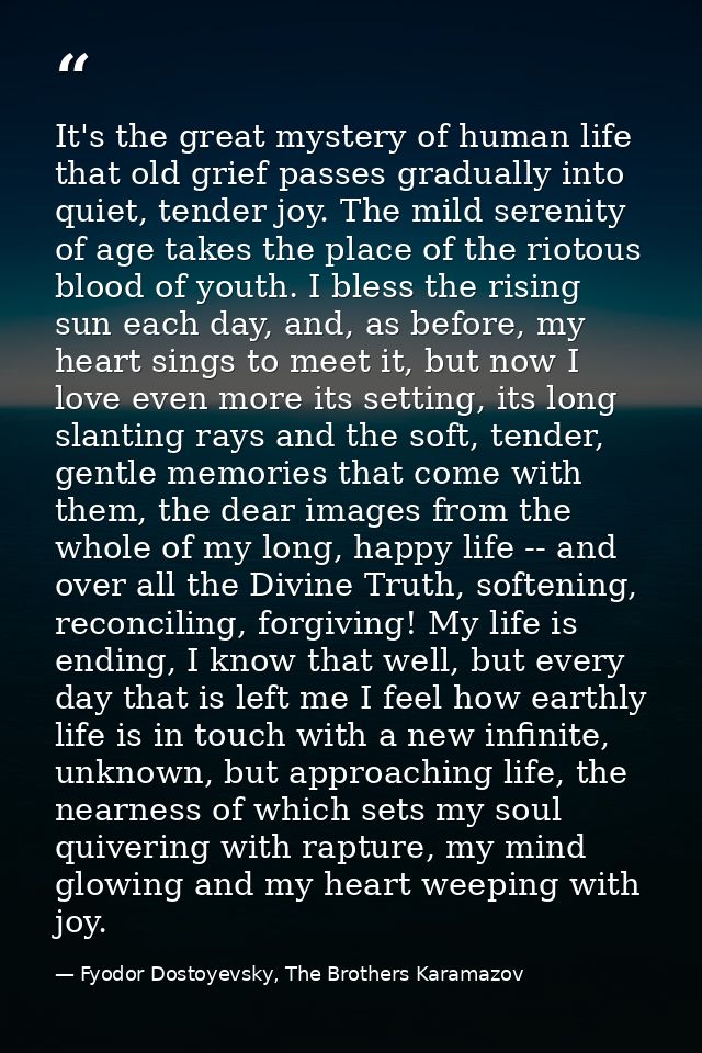 It's the great mystery of human life that old grief passes gradually into quiet, tender joy. The mild serenity of age ta — Fyodor Dostoyevsky, The Brothers Karamazov